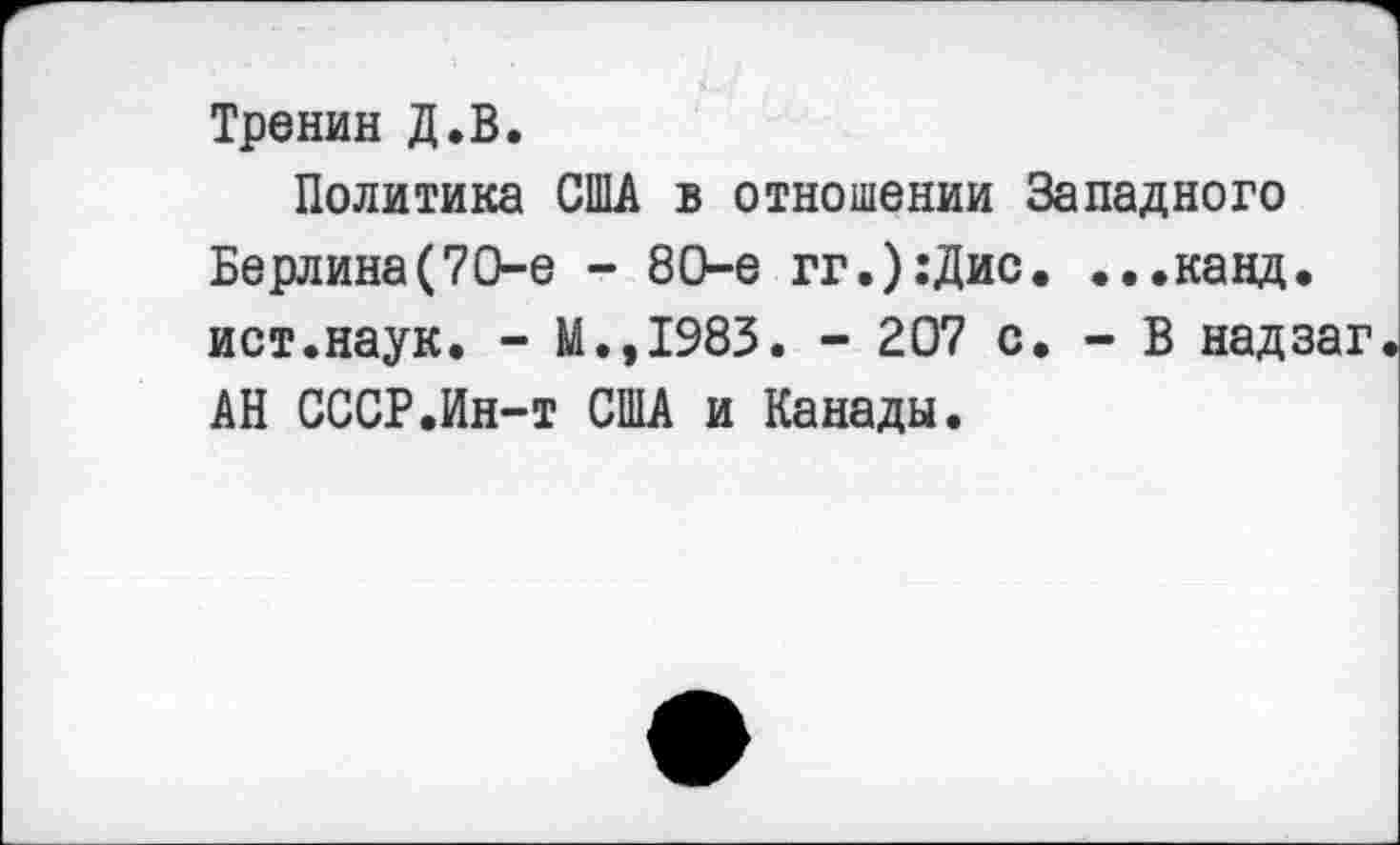 ﻿Тренин Д.В.
Политика США в отношении Западного Берлина(70-е - 80-е гг.):Дис. ...канд. ист.наук. - М.,1983. - 207 с. - В надзаг АН СССР.Ин-т США и Канады.